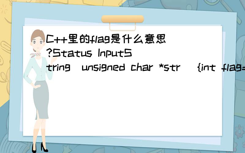 C++里的flag是什么意思?Status InputString(unsigned char *str) {int flag=0;unsigned char ch;str[0]=0;//接受输入while((ch=getchar())!='\n') {if(flag==1) {flag=2;break;}str[0]++;if(str[0]==255) flag=1;str[str[0]]=ch;}if(flag==2) {ErrorTip(Over