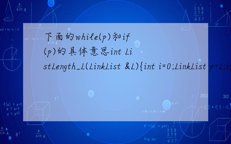 下面的while(p)和if(p)的具体意思int ListLength_L(LinkList &L){int i=0;LinkList p=L;if(p) p=p-next;while(p){p=p->next;i++;}return i;}