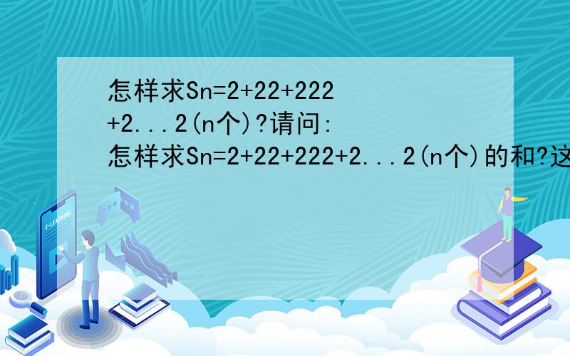 怎样求Sn=2+22+222+2...2(n个)?请问:怎样求Sn=2+22+222+2...2(n个)的和?这里先谢过了!