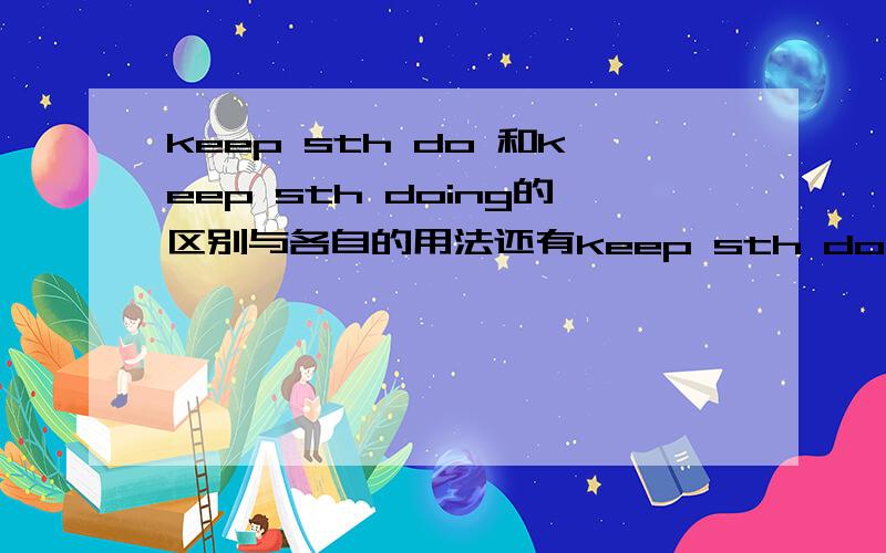 keep sth do 和keep sth doing的区别与各自的用法还有keep sth done.你们做下这道题：Inde game,the boys and girls in front of the class should keep their hands()and their eyes().A.opened,closed B.opening closing C.open closed D.opened