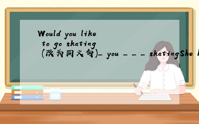 Would you like to go skating (改为同义句)_ you _ _ _ skatingShe has a sweet voice.(改为感叹句)＿ ＿ her voice