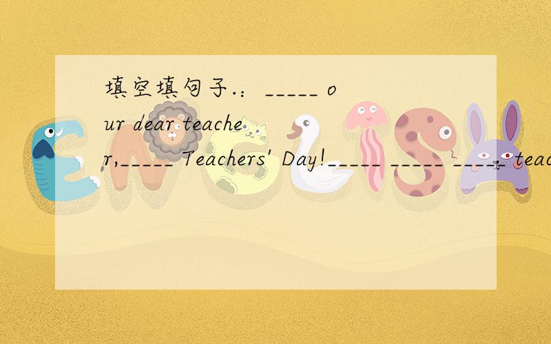 填空填句子.：_____ our dear teacher,_____ Teachers' Day!_____ _____ _____ teaching us so well.We hope you'll have a very _____ _____ in our class.Good _____._____ wishes!_____ your student