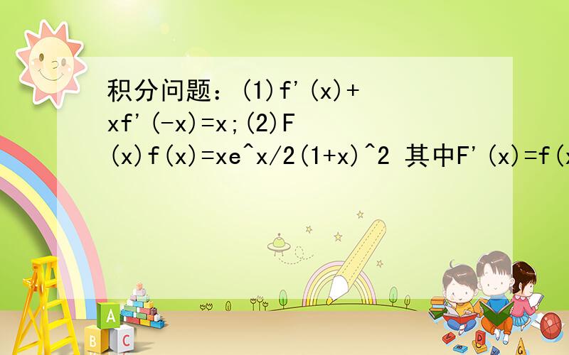 积分问题：(1)f'(x)+xf'(-x)=x;(2)F(x)f(x)=xe^x/2(1+x)^2 其中F'(x)=f(x),F(0)=1,F(x)>0.征求答案和过程!(1)f'(x)+xf'(-x)=x(2)F(x)f(x)=xe^x/2(1+x)^2 其中F'(x)=f(x),F(0)=1,F(x)>0.
