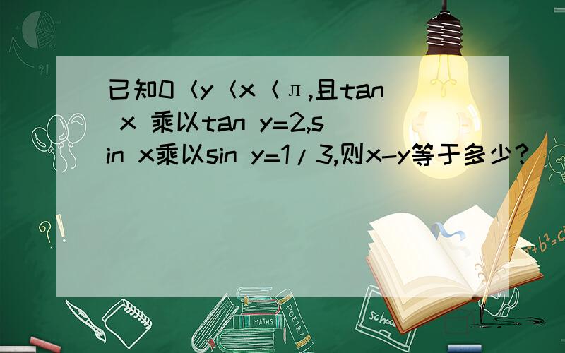 已知0＜y＜x＜л,且tan x 乘以tan y=2,sin x乘以sin y=1/3,则x-y等于多少?