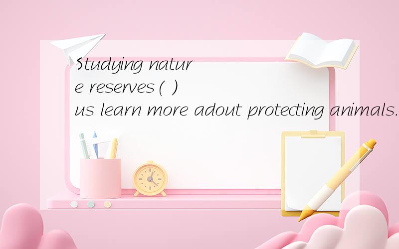 Studying nature reserves( ) us learn more adout protecting animals. A helps B to help C help则么想的,为什么这样填?请快点告诉答案.