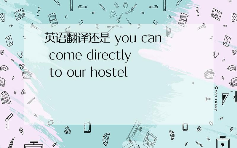 英语翻译还是 you can come directly to our hostel
