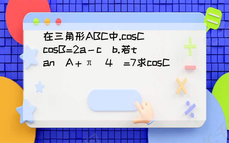 在三角形ABC中.cosC／cosB=2a－c／b.若tan(A＋π／4)=7求cosC