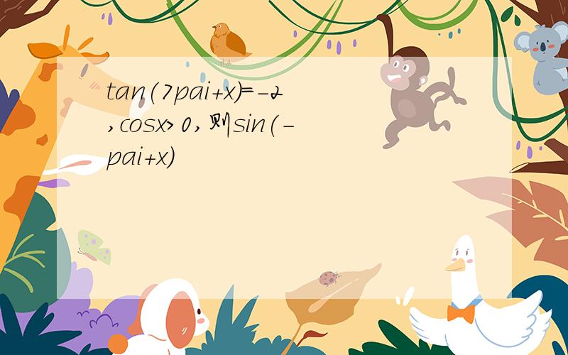 tan(7pai+x)=-2,cosx>0,则sin(-pai+x)