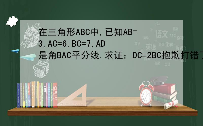 在三角形ABC中,已知AB=3,AC=6,BC=7,AD是角BAC平分线.求证：DC=2BC抱歉打错了，DC=2BD