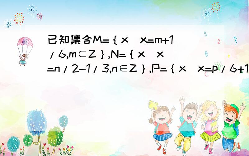 已知集合M=｛x|x=m+1/6,m∈Z｝,N=｛x|x=n/2-1/3,n∈Z｝,P=｛x|x=p/6+1/3,p∈Z｝,则M、N、P的关系为M__N__P