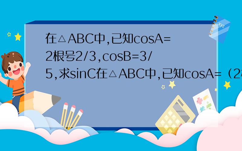 在△ABC中,已知cosA=2根号2/3,cosB=3/5,求sinC在△ABC中,已知cosA=（2根号2）/3,cosB=3/5,求sinC