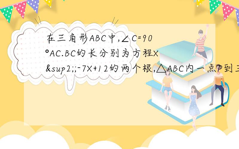 在三角形ABC中,∠C=90°AC.BC的长分别为方程X²;-7X+12的两个根,△ABC内一点P到三边距离相等,则PC长