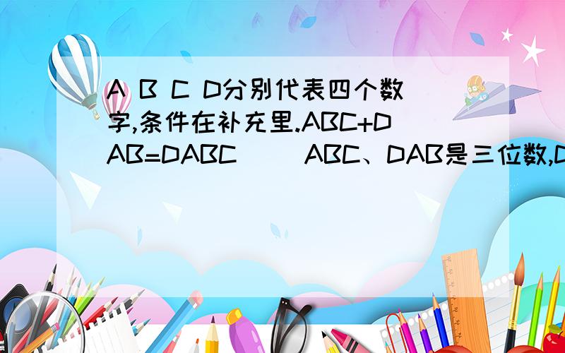 A B C D分别代表四个数字,条件在补充里.ABC+DAB=DABC     ABC、DAB是三位数,DABC是四位数.求A  B  C  D