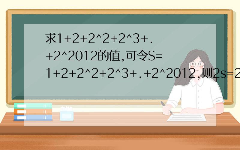 求1+2+2^2+2^3+.+2^2012的值,可令S=1+2+2^2+2^3+.+2^2012,则2s=2+2^2+2^3+.2^2013因此2S-S=2^2013-1,仿照以上推理,计算出1+5+5^2+5^3+.+5^2012的值为多少?