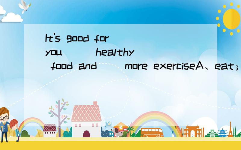 It's good for you （） healthy food and（） more exerciseA、eat；taking B、eating；takeC、to eat；takeD、eat；take
