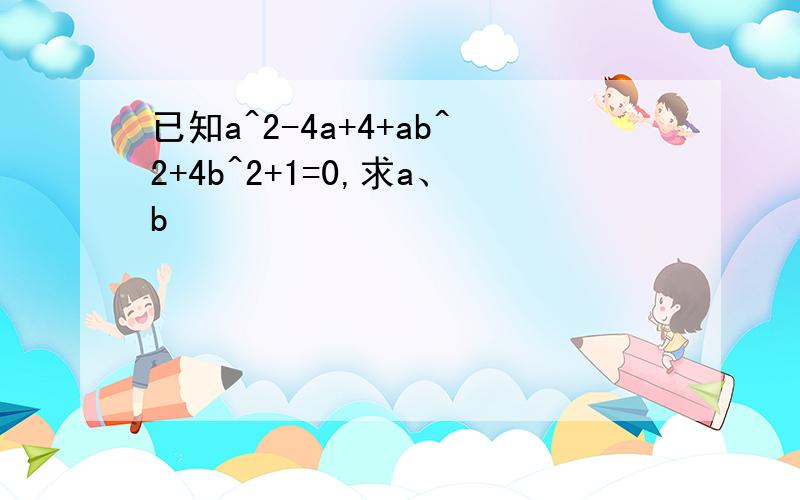 已知a^2-4a+4+ab^2+4b^2+1=0,求a、b
