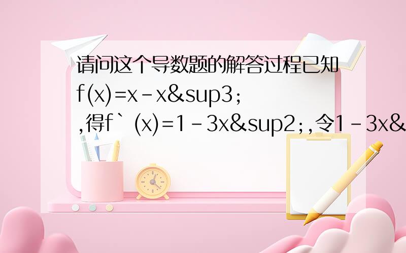 请问这个导数题的解答过程已知f(x)=x-x³,得f`(x)=1-3x²,令1-3x²＞0,解得-√3/3＜x＜√3/3,√是根号的意思,怎样化还是……拜托了