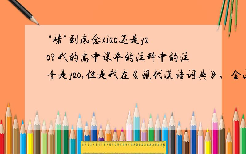 “崤”到底念xiao还是yao?我的高中课本的注释中的注音是yao,但是我在《现代汉语词典》、金山词霸、《古汉语常用字字典》上查到的读音均为xiao，我打这个字也是用拼音xiao打出来的这到底