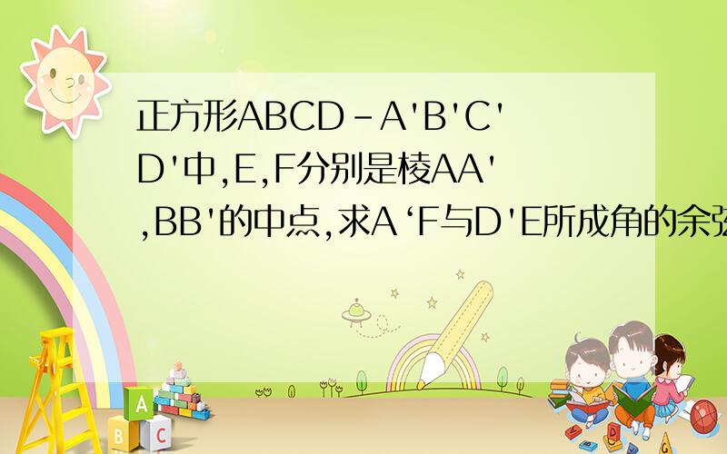 正方形ABCD-A'B'C'D'中,E,F分别是棱AA',BB'的中点,求A‘F与D'E所成角的余弦值有时限的,今晚12点前 那个,什么是spr o(╯□╰)o