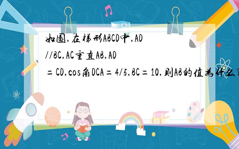 如图,在梯形ABCD中,AD//BC,AC垂直AB,AD=CD,cos角DCA=4/5,BC=10,则AB的值为什么？