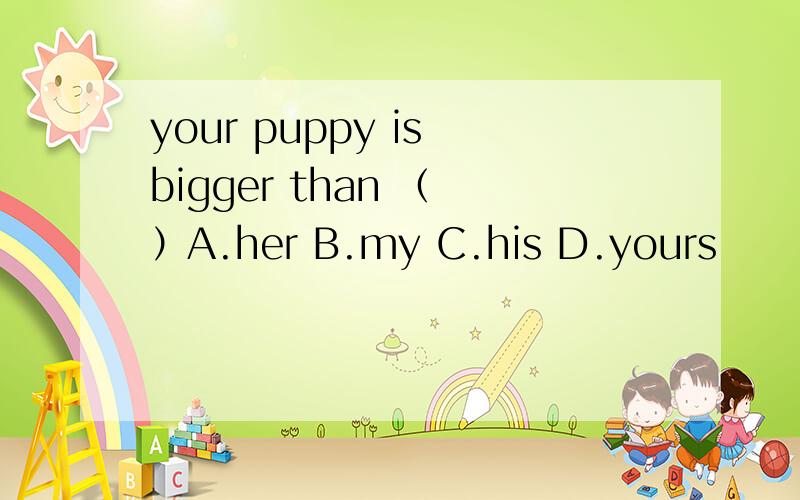 your puppy is bigger than （ ）A.her B.my C.his D.yours