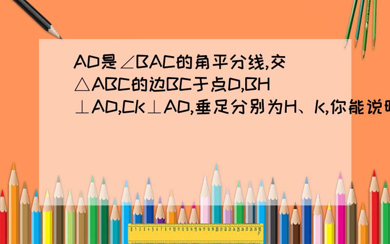 AD是∠BAC的角平分线,交△ABC的边BC于点D,BH⊥AD,CK⊥AD,垂足分别为H、K,你能说明AB*DK=AC*DH么?