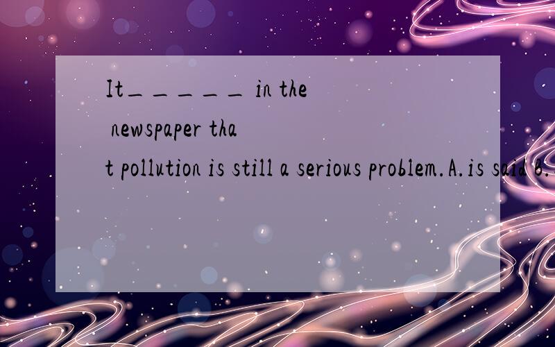 It_____ in the newspaper that pollution is still a serious problem.A.is said B.said C.says