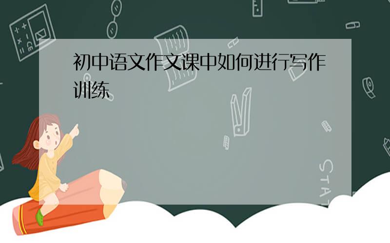 初中语文作文课中如何进行写作训练