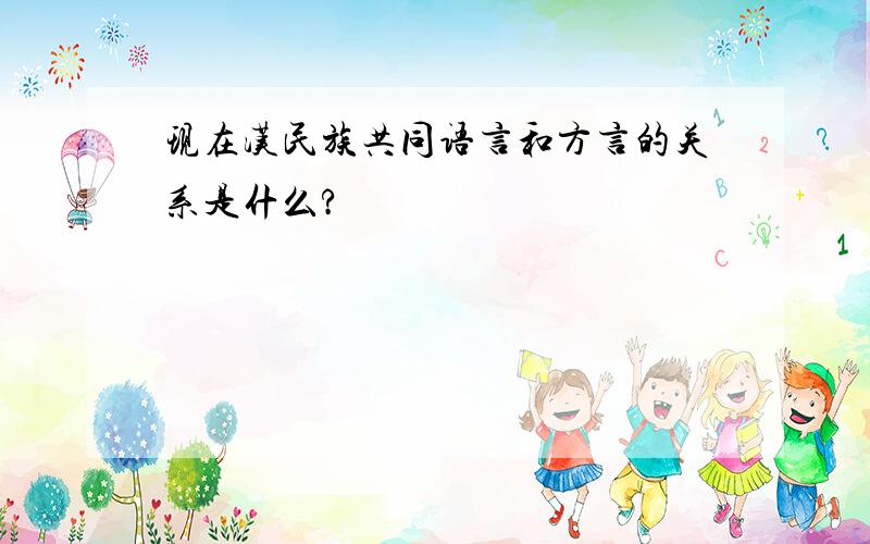 现在汉民族共同语言和方言的关系是什么?