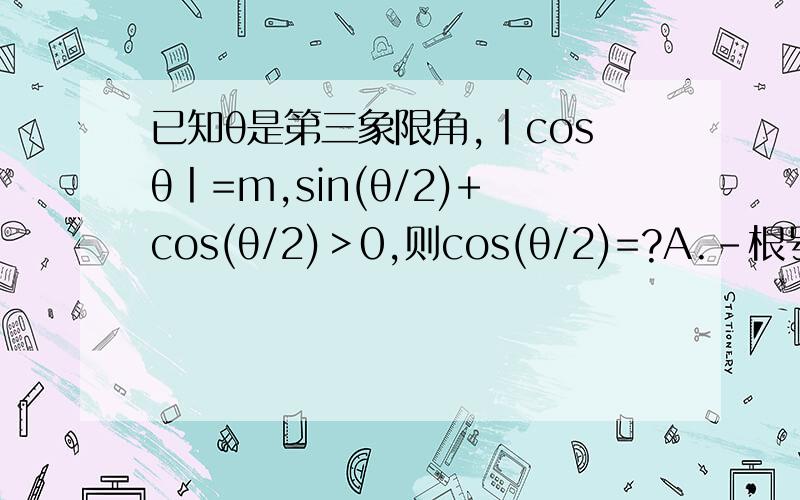 已知θ是第三象限角,丨cosθ丨=m,sin(θ/2)+cos(θ/2)＞0,则cos(θ/2)=?A.-根号下（1-m）/2 B.-根号下（1+m）/2 C.+/-根号下（1-m）/2D.根号下（1+m）/2