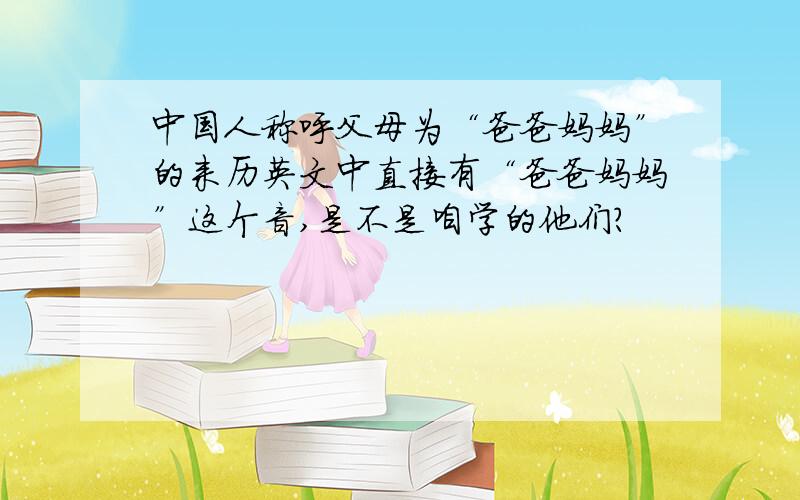 中国人称呼父母为“爸爸妈妈”的来历英文中直接有“爸爸妈妈”这个音,是不是咱学的他们?