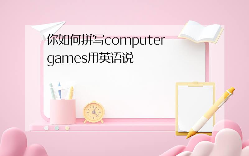 你如何拼写computer games用英语说
