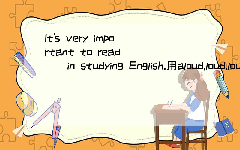 It's very important to read （）in studying English.用aloud,loud,loudly的适当形式填空