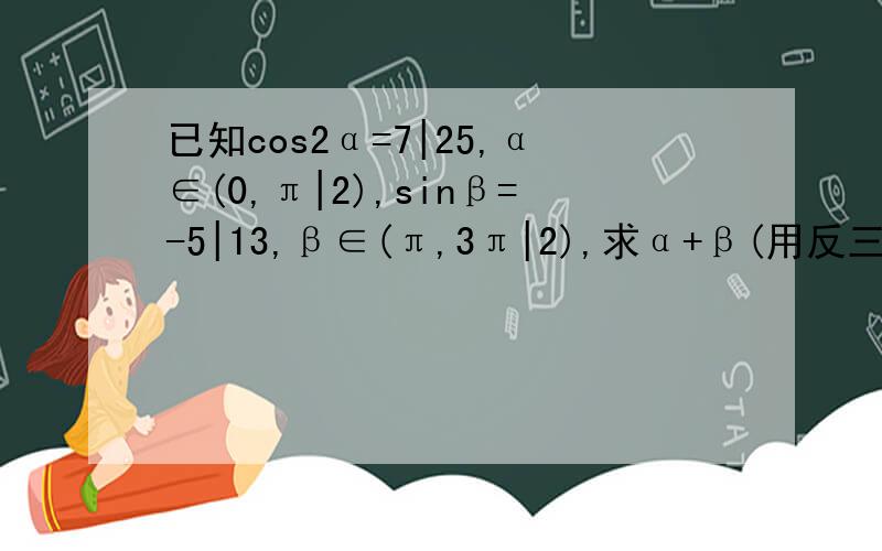 已知cos2α=7|25,α∈(0,π|2),sinβ=-5|13,β∈(π,3π|2),求α+β(用反三角函数表示）