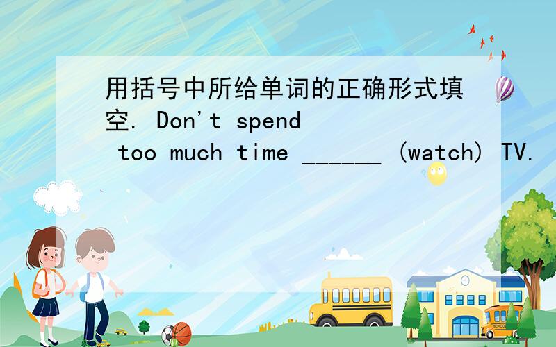 用括号中所给单词的正确形式填空. Don't spend too much time ______ (watch) TV.