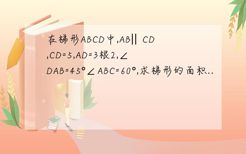 在梯形ABCD中,AB‖CD,CD=5,AD=3根2,∠DAB=45°∠ABC=60°,求梯形的面积..