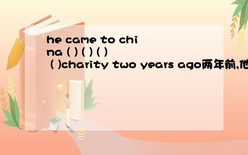 he came to china ( ) ( ) ( ) ( )charity two years ago两年前,他来中国为慈善募捐