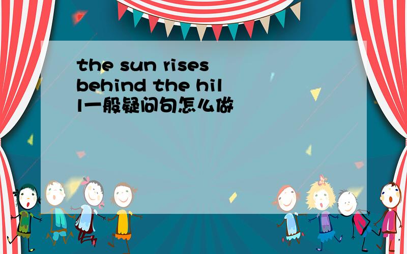the sun rises behind the hill一般疑问句怎么做