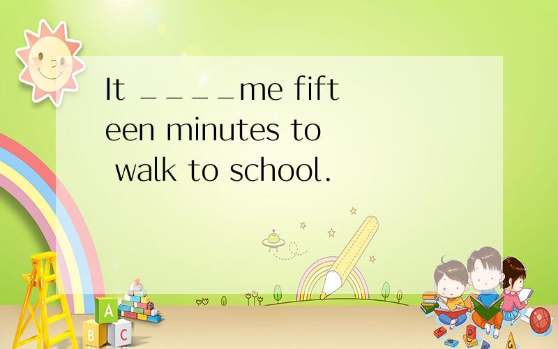 It ____me fifteen minutes to walk to school.