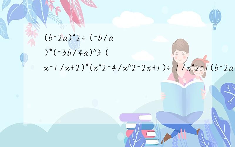 (b-2a)^2÷(-b/a)*(-3b/4a)^3 (x-1/x+2)*(x^2-4/x^2-2x+1)÷1/x^2-1(b-2a)^2÷(-b/a)*(-3b/4a)^3 (x-1/x+2)*(x^2-4/x^2-2x+1)÷1/x^2-1