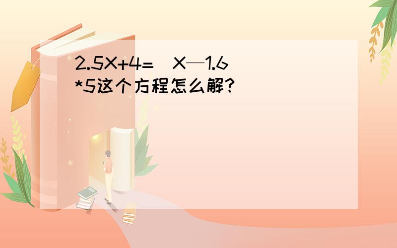 2.5X+4=（X—1.6）*5这个方程怎么解?