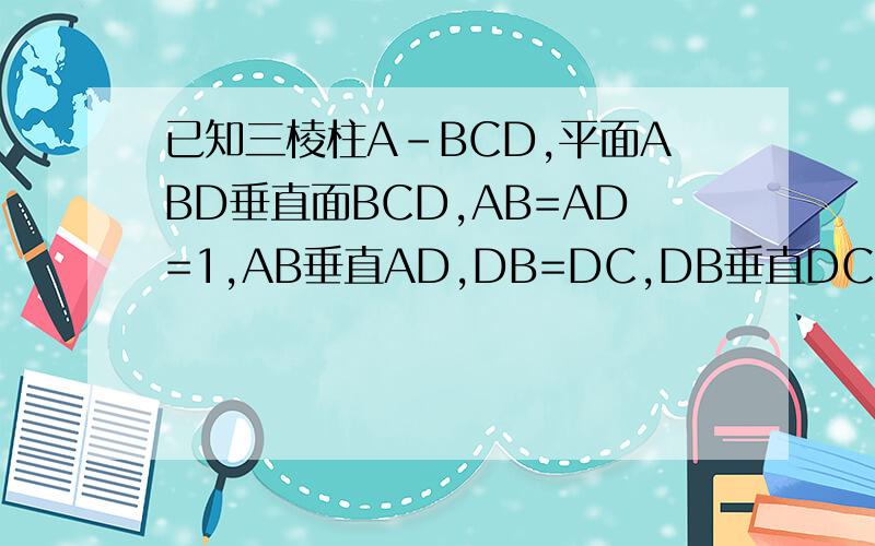 已知三棱柱A-BCD,平面ABD垂直面BCD,AB=AD=1,AB垂直AD,DB=DC,DB垂直DC,求证AB垂直A详细过程求证AB垂直ADC