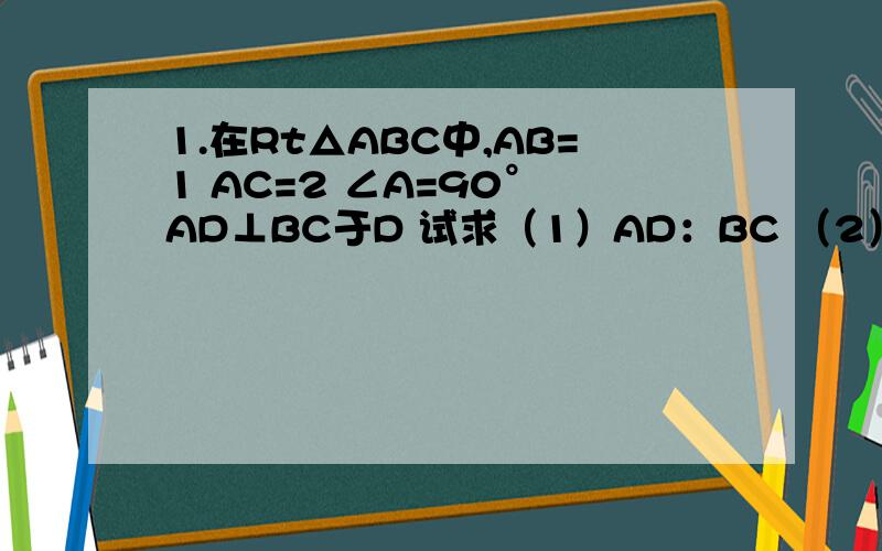 1.在Rt△ABC中,AB=1 AC=2 ∠A=90° AD⊥BC于D 试求（1）AD：BC （2）BD：DC2.在Rt△ABC中,∠C=90°,BC：AC=1：根号3 CD⊥AB于D,求S△CDB :S△ABC