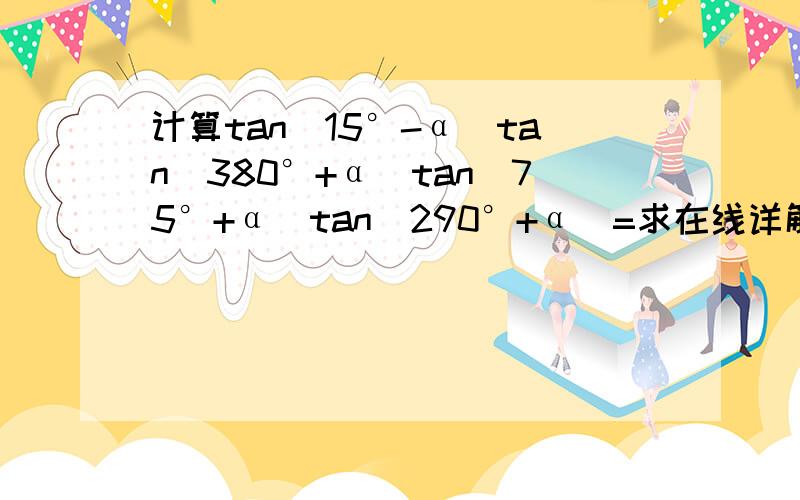 计算tan(15°-α)tan(380°+α)tan(75°+α)tan(290°+α)=求在线详解