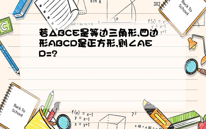 若△BCE是等边三角形,四边形ABCD是正方形,则∠AED=?