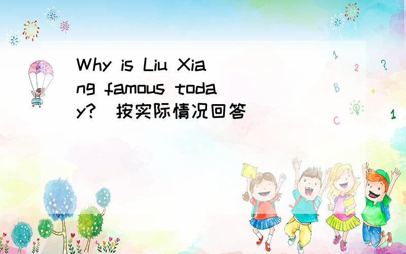 Why is Liu Xiang famous today?(按实际情况回答)