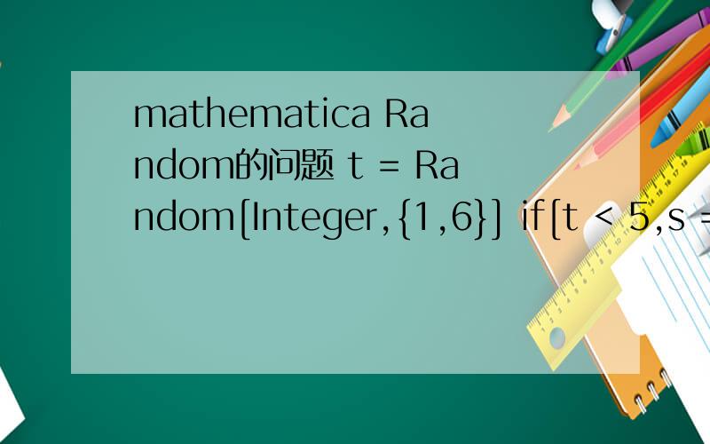 mathematica Random的问题 t = Random[Integer,{1,6}] if[t < 5,s = 1,s = 3]t = Random[Integer,{1,6}] if[t < 5,s = 1,s = 3] s 为什么s总是=3呢,我想实现的是当随机数t