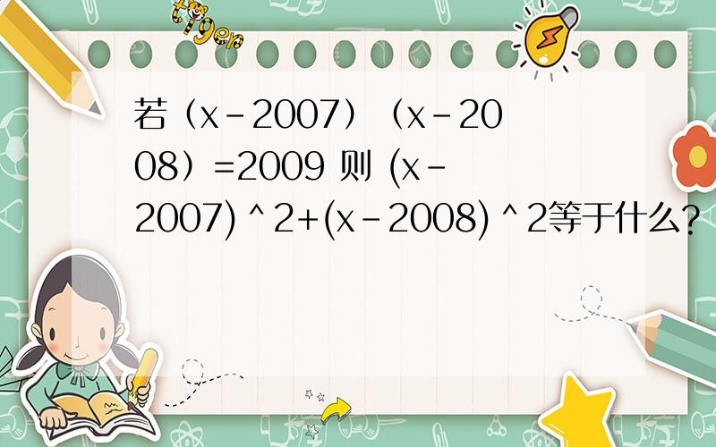 若（x-2007）（x-2008）=2009 则 (x-2007)＾2+(x-2008)＾2等于什么?