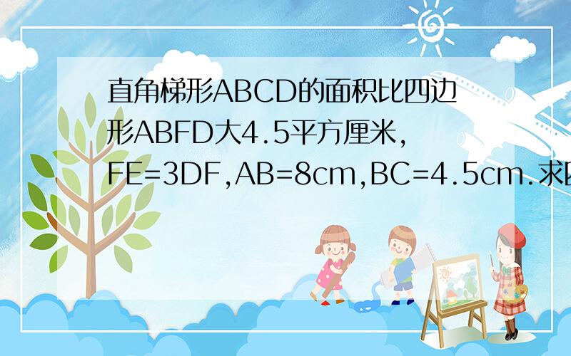 直角梯形ABCD的面积比四边形ABFD大4.5平方厘米,FE=3DF,AB=8cm,BC=4.5cm.求四边形CEFG的面积.四边形的顶点分别是ABED,斜边DE上有F点,是四等分点,BE上有一点,叫C.相交与BF和CD的点为G.请写出详细回答,用