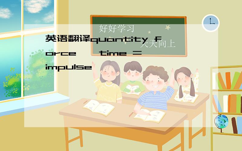 英语翻译quantity force × time = impulse